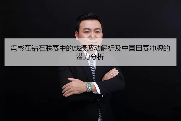冯彬在钻石联赛中的成绩波动解析及中国田赛冲牌的潜力分析