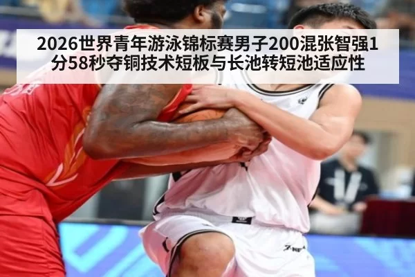 2026世界青年游泳锦标赛男子200混张智强1分58秒夺铜技术短板与长池转短池适应性