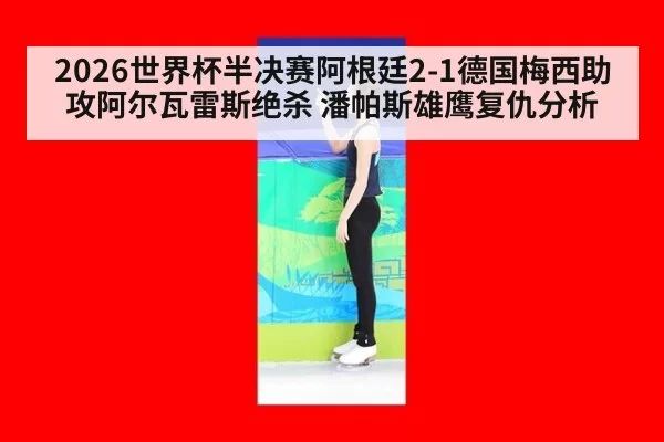 2026世界杯半决赛阿根廷2-1德国梅西助攻阿尔瓦雷斯绝杀 潘帕斯雄鹰复仇分析