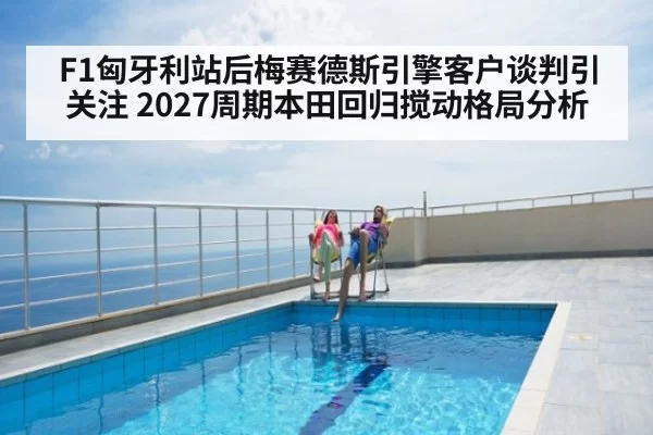 F1匈牙利站后梅赛德斯引擎客户谈判引关注 2027周期本田回归搅动格局分析