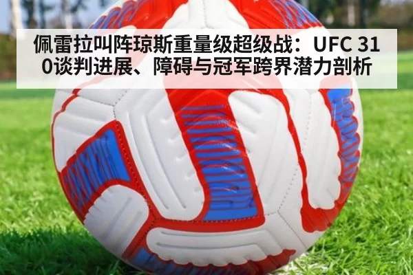 佩雷拉叫阵琼斯重量级超级战:UFC 310谈判进展、障碍与冠军跨界潜力剖析