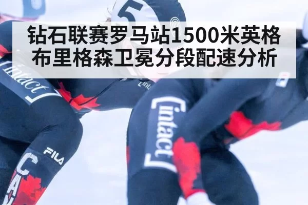钻石联赛罗马站1500米英格布里格森卫冕分段配速分析