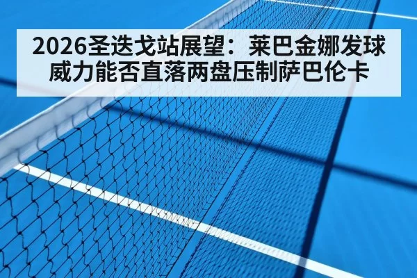 2026圣迭戈站展望：莱巴金娜发球威力能否直落两盘压制萨巴伦卡