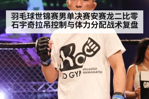羽毛球世锦赛男单决赛安赛龙二比零石宇奇拉吊控制与体力分配战术复盘