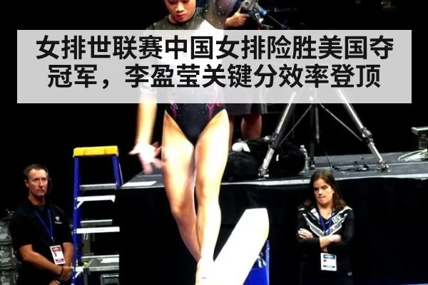 女排世联赛中国女排险胜美国夺冠军,李盈莹关键分效率登顶