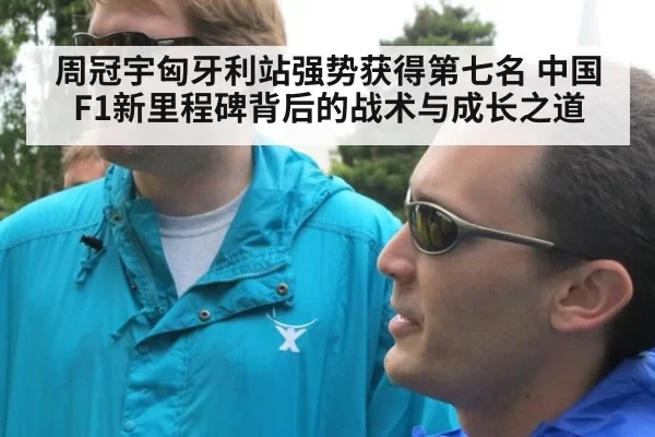 周冠宇匈牙利站强势获得第七名 中国F1新里程碑背后的战术与成长之道