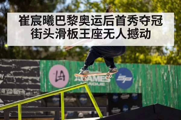 崔宸曦巴黎奥运后首秀夺冠 街头滑板王座无人撼动