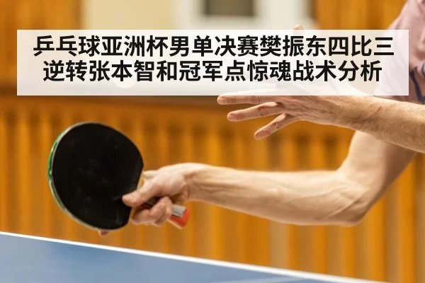 乒乓球亚洲杯男单决赛樊振东四比三逆转张本智和冠军点惊魂战术分析